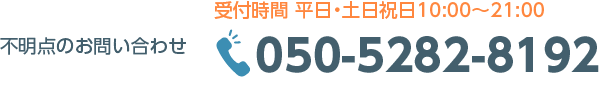 不明点のお問い合わせ:050-5282-8192(平日・土日祝日10:00~21:00)